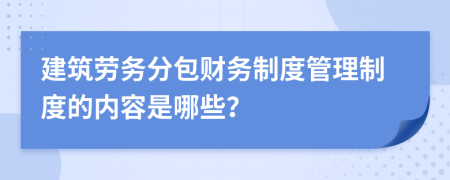 建筑勞務分包財務制度管理制度的內(nèi)容是哪些？