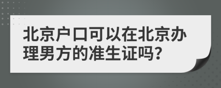 北京户口可以在北京办理男方的准生证吗？