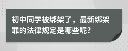 初中同學(xué)被綁架了，最新綁架罪的法律規(guī)定是哪些呢？