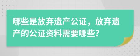 哪些是放棄遺產(chǎn)公證，放棄遺產(chǎn)的公證資料需要哪些？