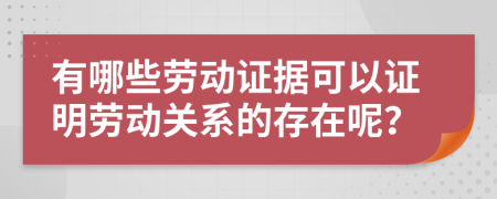 有哪些勞動(dòng)證據(jù)可以證明勞動(dòng)關(guān)系的存在呢？