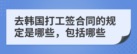 去韓國打工簽合同的規(guī)定是哪些，包括哪些