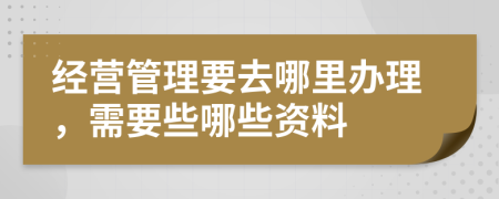 經營管理要去哪里辦理，需要些哪些資料