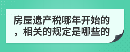 房屋遺產(chǎn)稅哪年開始的，相關的規(guī)定是哪些的