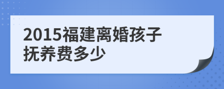2015福建離婚孩子撫養(yǎng)費(fèi)多少