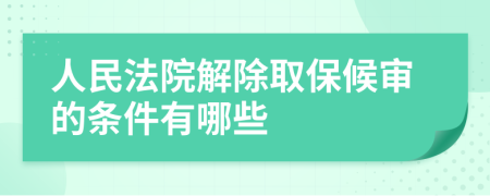 人民法院解除取保候?qū)彽臈l件有哪些