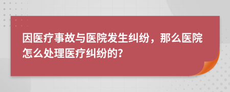 因醫(yī)療事故與醫(yī)院發(fā)生糾紛，那么醫(yī)院怎么處理醫(yī)療糾紛的？