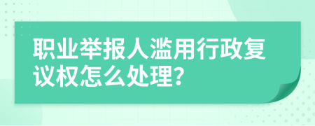 職業(yè)舉報人濫用行政復(fù)議權(quán)怎么處理？
