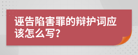 誣告陷害罪的辯護詞應該怎么寫？