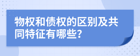 物權(quán)和債權(quán)的區(qū)別及共同特征有哪些？