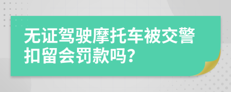 無證駕駛摩托車被交警扣留會(huì)罰款嗎？