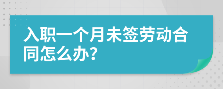 入職一個月未簽勞動合同怎么辦？