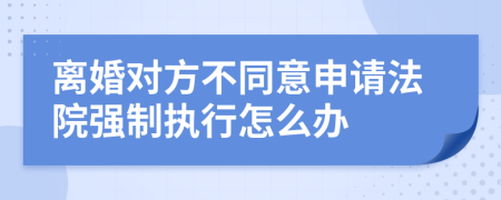 離婚對(duì)方不同意申請(qǐng)法院強(qiáng)制執(zhí)行怎么辦