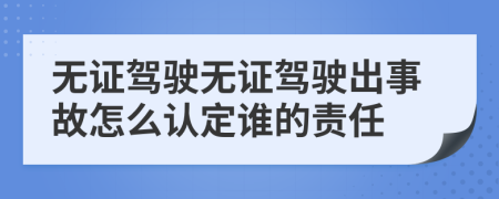 無(wú)證駕駛無(wú)證駕駛出事故怎么認(rèn)定誰(shuí)的責(zé)任
