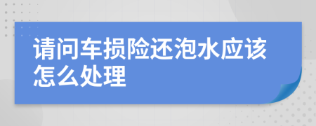 請問車損險還泡水應(yīng)該怎么處理
