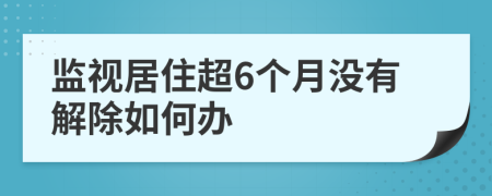 監(jiān)視居住超6個(gè)月沒(méi)有解除如何辦