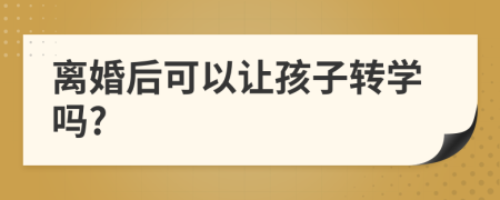 離婚后可以讓孩子轉(zhuǎn)學嗎?