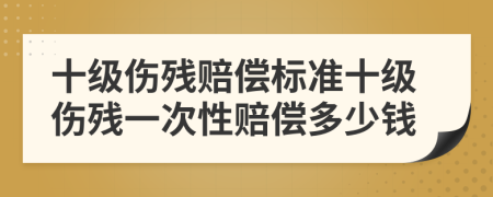 十級傷殘賠償標準十級傷殘一次性賠償多少錢