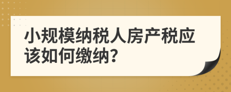 小規(guī)模納稅人房產(chǎn)稅應(yīng)該如何繳納？