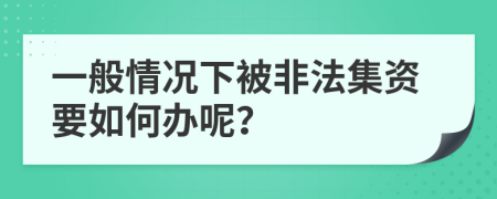 一般情況下被非法集資要如何辦呢？