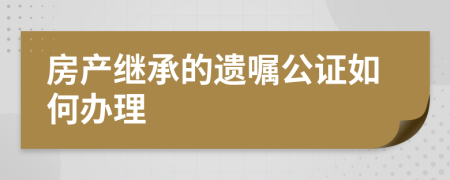 房產(chǎn)繼承的遺囑公證如何辦理
