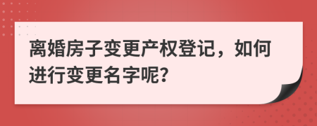 離婚房子變更產(chǎn)權(quán)登記，如何進(jìn)行變更名字呢？