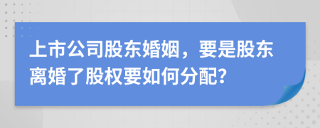 上市公司股東婚姻，要是股東離婚了股權(quán)要如何分配？