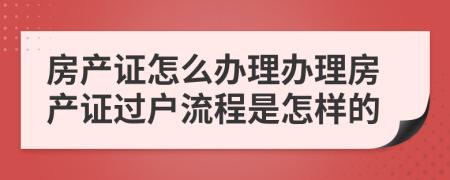 房產證怎么辦理辦理房產證過戶流程是怎樣的