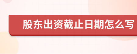 股東出資截止日期怎么寫