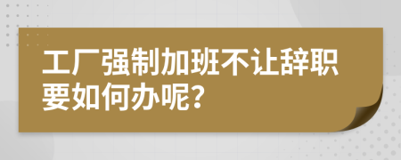 工廠強(qiáng)制加班不讓辭職要如何辦呢？