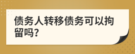 債務(wù)人轉(zhuǎn)移債務(wù)可以拘留嗎？