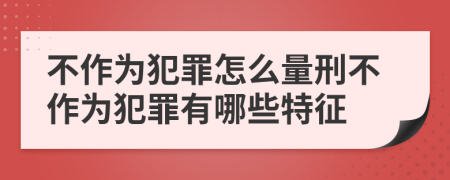 不作為犯罪怎么量刑不作為犯罪有哪些特征