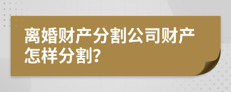 離婚財產(chǎn)分割公司財產(chǎn)怎樣分割？
