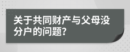 關(guān)于共同財(cái)產(chǎn)與父母沒(méi)分戶(hù)的問(wèn)題？