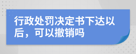 行政處罰決定書下達(dá)以后，可以撤銷嗎