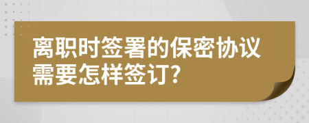離職時簽署的保密協(xié)議需要怎樣簽訂?