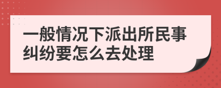 一般情況下派出所民事糾紛要怎么去處理