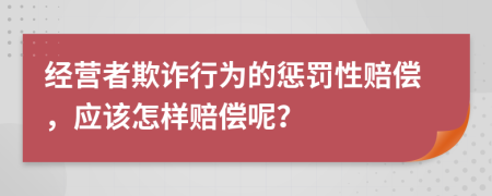 經(jīng)營者欺詐行為的懲罰性賠償，應該怎樣賠償呢？