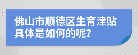 佛山市順德區(qū)生育津貼具體是如何的呢？
