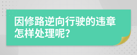 因修路逆向行駛的違章怎樣處理呢？