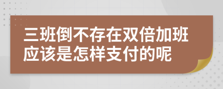 三班倒不存在雙倍加班應(yīng)該是怎樣支付的呢