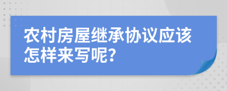 農(nóng)村房屋繼承協(xié)議應(yīng)該怎樣來寫呢？