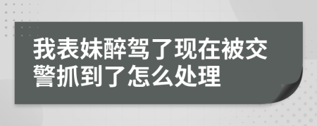 我表妹醉駕了現(xiàn)在被交警抓到了怎么處理