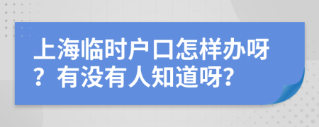 上海臨時(shí)戶口怎樣辦呀？有沒有人知道呀？