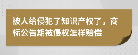 被人給侵犯了知識(shí)產(chǎn)權(quán)了，商標(biāo)公告期被侵權(quán)怎樣賠償