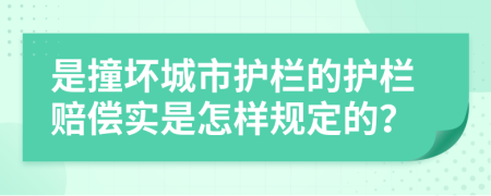是撞壞城市護欄的護欄賠償實是怎樣規(guī)定的？