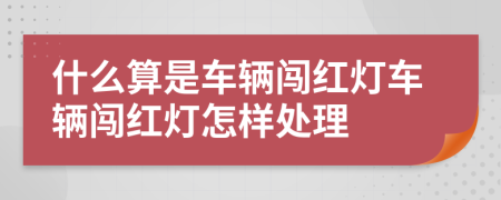 什么算是車輛闖紅燈車輛闖紅燈怎樣處理