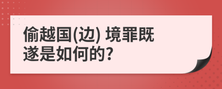 偷越國(邊) 境罪既遂是如何的?
