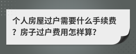 個(gè)人房屋過戶需要什么手續(xù)費(fèi)？房子過戶費(fèi)用怎樣算？