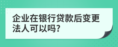 企業(yè)在銀行貸款后變更法人可以嗎?